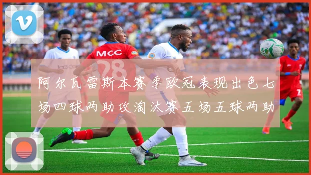 阿尔瓦雷斯本赛季欧冠表现出色七场四球两助攻淘汰赛五场五球两助攻