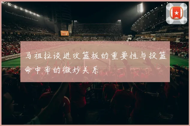 马祖拉谈进攻篮板的重要性与投篮命中率的微妙关系